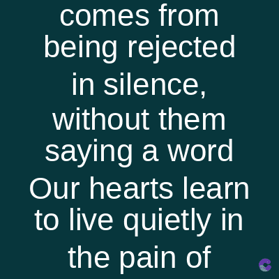 comes from
being rejected
in silence,
without them
saying a word
Our hearts learn
to live quietly in
the pain of