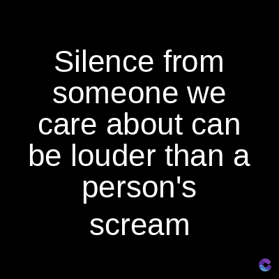 Silence from
someone we
care about can
be louder than a
person's
scream