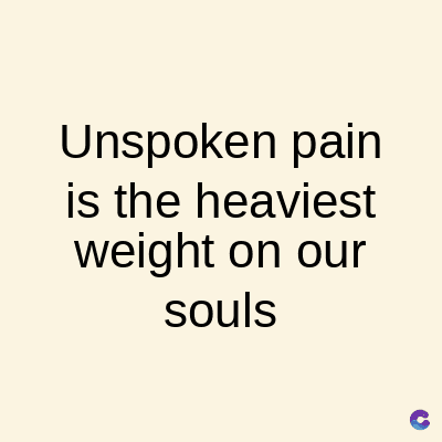 Unspoken pain
is the heaviest
weight on our
souls
C