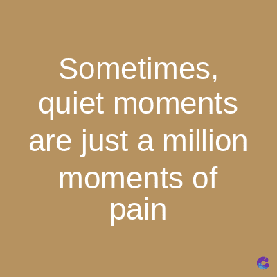 Sometimes,
quiet moments
are just a million
moments of
pain