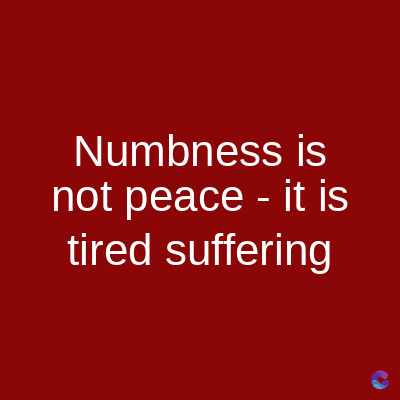 Numbness is
not peace - it is
tired suffering