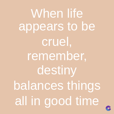 When life
appears to be
cruel,
remember,
destiny
balances things
all in good time