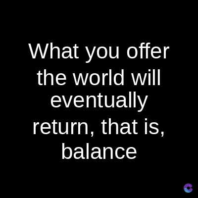 What you offer
the world will
eventually
return, that is,
balance