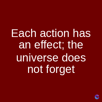 Each action has
an effect; the
universe does
not forget