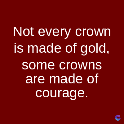 Not every crown
is made of gold,
some crowns
are made of
courage.