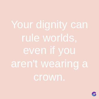Your dignity can
rule worlds,
even if you
aren't wearing a
crown.
C