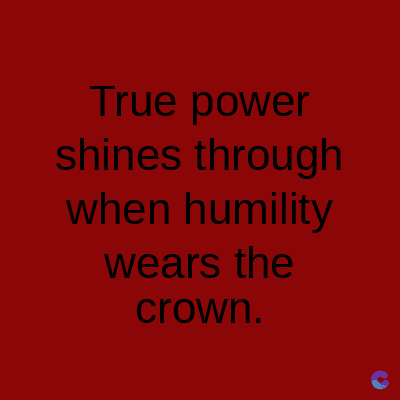 True power
shines through
when humility
wears the
crown.