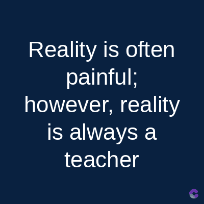 Reality is often
painful;
however, reality
is always a
teacher