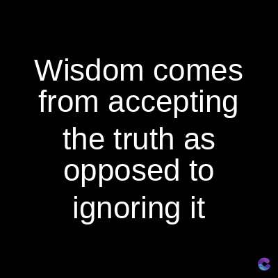 Wisdom comes
from accepting
the truth as
opposed to
ignoring it