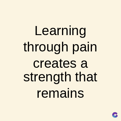 Learning
through pain
creates a
strength that
remains
C