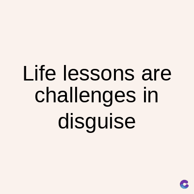 Life lessons are
challenges in
disguise
C