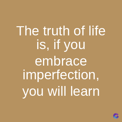 The truth of life
is, if you
embrace
imperfection,
you will learn