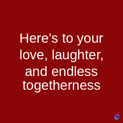 Here's to your
love, laughter,
and endless
togetherness