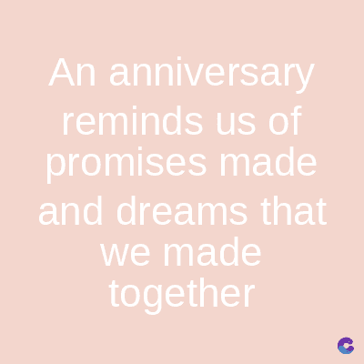 An anniversary
reminds us of
promises made
and dreams that
we made
together
C