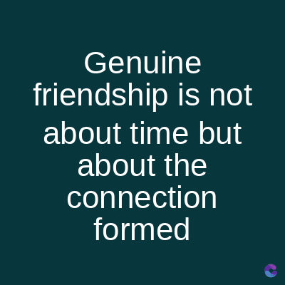 Genuine
friendship is not
about time but
about the
connection
formed