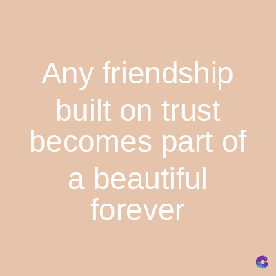 Any friendship
built on trust
becomes part of
a beautiful
forever