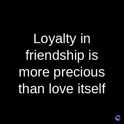 Loyalty in
friendship is
more precious
than love itself