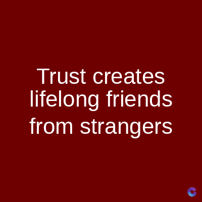Trust creates
lifelong friends
from strangers