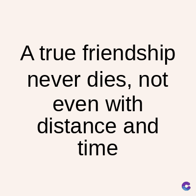 A true friendship
never dies, not
even with
distance and
time
C