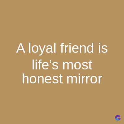 A loyal friend is
life's most
honest mirror