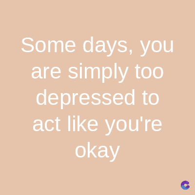 Some days, you
are simply too
depressed to
act like you're
okay