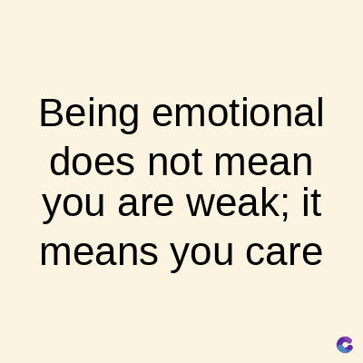 Being emotional
does not mean
you are weak; it
means you care
C