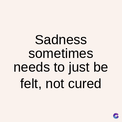 Sadness
sometimes
needs to just be
felt, not cured
C