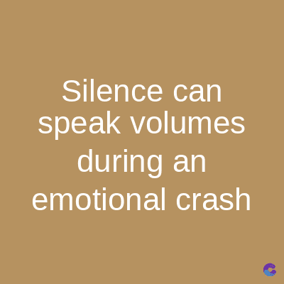 Silence can
speak volumes
during an
emotional crash