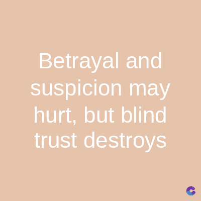 Betrayal and
suspicion may
hurt, but blind
trust destroys