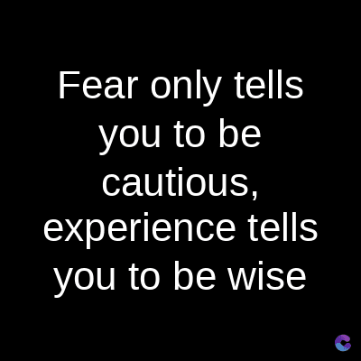Fear only tells
you to be
cautious,
experience tells
you to be wise