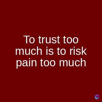 To trust too
much is to risk
pain too much