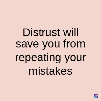 Distrust will
save you from
repeating your
mistakes
C