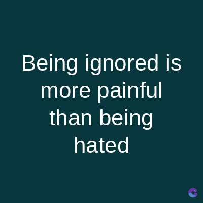 Being ignored is
more painful
than being
hated