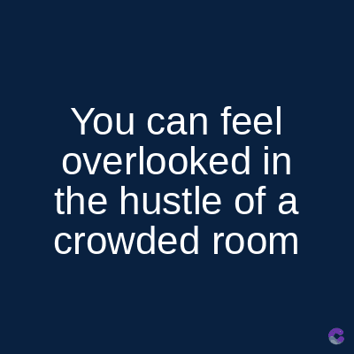 You can feel
overlooked in
the hustle of a
crowded room