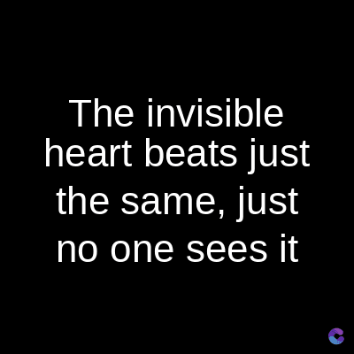 The invisible
heart beats just
the same, just
no one sees it