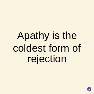 Apathy is the
coldest form of
rejection
C