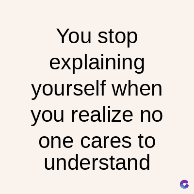 You stop
explaining
yourself when
you realize no
one cares to
understand
C