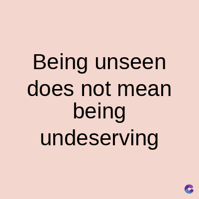 Being unseen
does not mean
being
undeserving
C