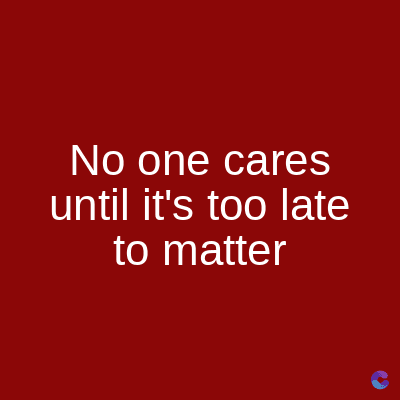 No one cares
until it's too late
to matter