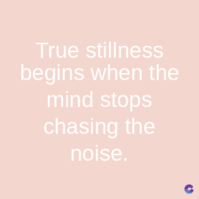 True stillness
begins when the
mind stops
chasing the
noise.
C