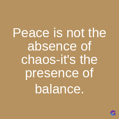 Peace is not the
absence of
chaos-it's the
presence of
balance.