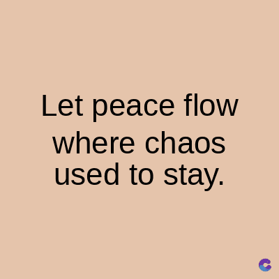 Let peace flow
where chaos
used to stay.