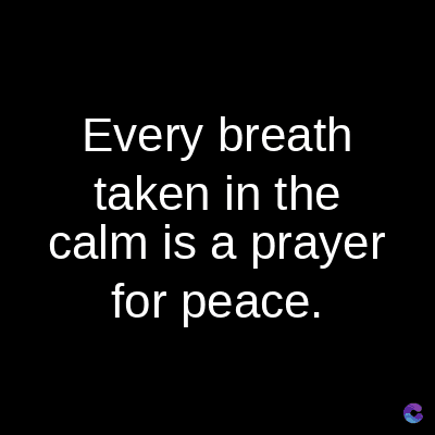 Every breath
taken in the
calm is a prayer
for peace.
