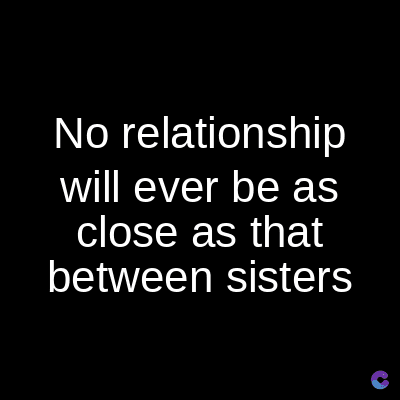 No relationship
will ever be as
close as that
between sisters