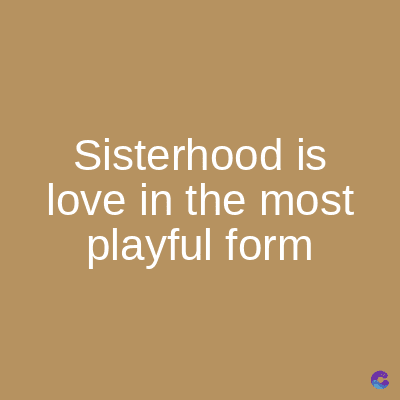 Sisterhood is
love in the most
playful form