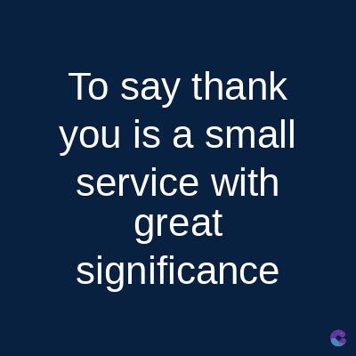 To say thank
you is a small
service with
great
significance