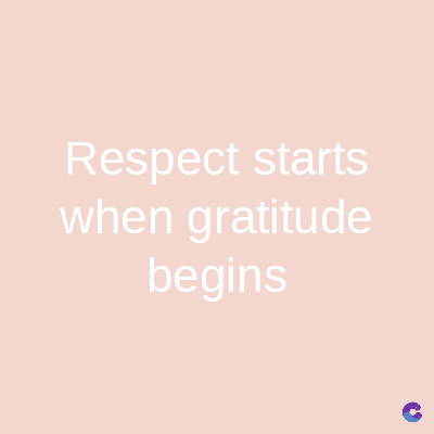 Respect starts
when gratitude
begins
C