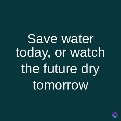 Save water
today, or watch
the future dry
tomorrow