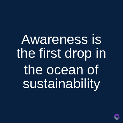 Awareness is
the first drop in
the ocean of
sustainability