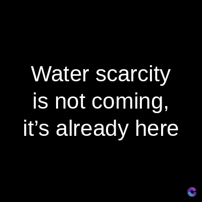 Water scarcity
is not coming,
it's already here
